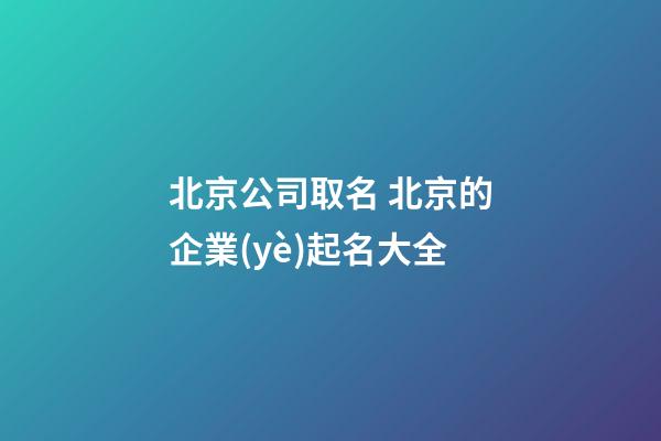 北京公司取名 北京的企業(yè)起名大全-第1張-公司起名-玄機(jī)派